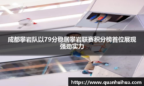 成都攀岩队以79分稳居攀岩联赛积分榜首位展现强劲实力